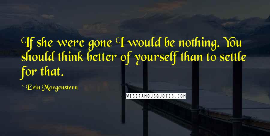 Erin Morgenstern Quotes: If she were gone I would be nothing. You should think better of yourself than to settle for that.