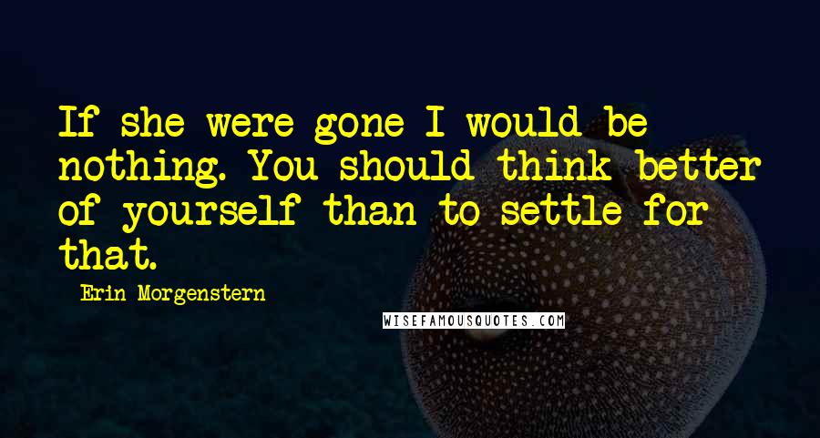 Erin Morgenstern Quotes: If she were gone I would be nothing. You should think better of yourself than to settle for that.