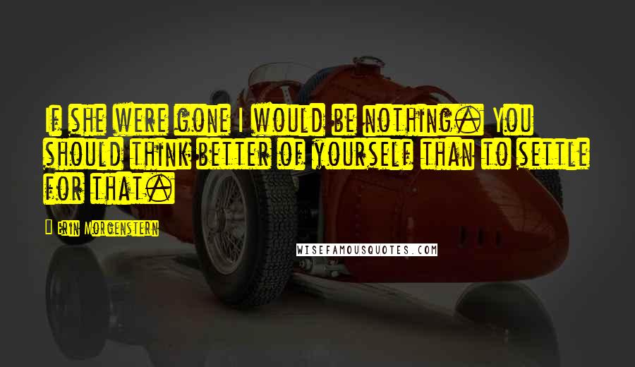 Erin Morgenstern Quotes: If she were gone I would be nothing. You should think better of yourself than to settle for that.