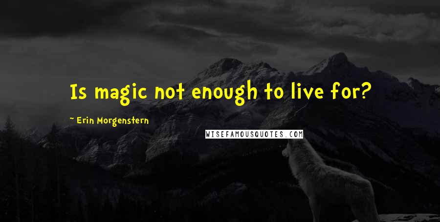 Erin Morgenstern Quotes: Is magic not enough to live for?