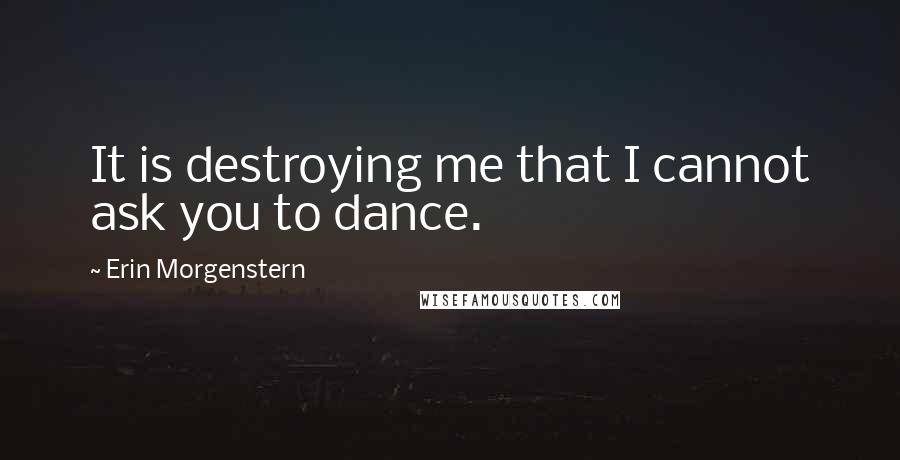 Erin Morgenstern Quotes: It is destroying me that I cannot ask you to dance.