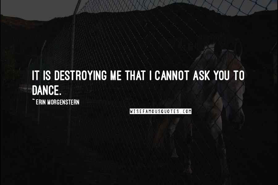 Erin Morgenstern Quotes: It is destroying me that I cannot ask you to dance.