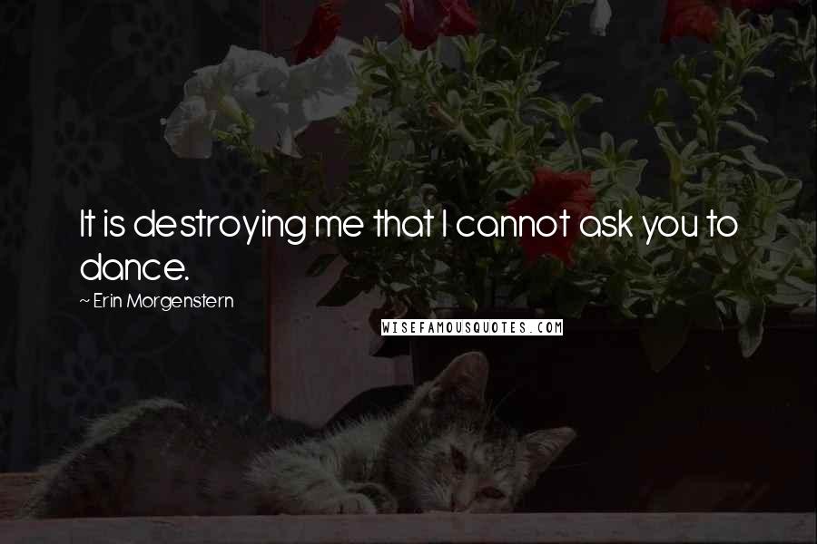 Erin Morgenstern Quotes: It is destroying me that I cannot ask you to dance.