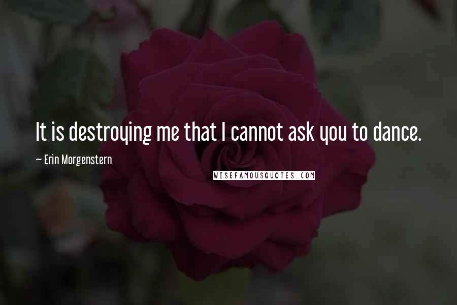Erin Morgenstern Quotes: It is destroying me that I cannot ask you to dance.