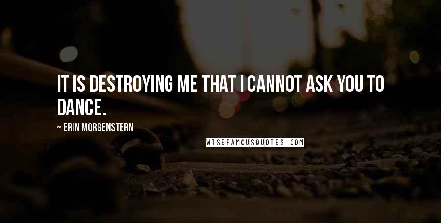 Erin Morgenstern Quotes: It is destroying me that I cannot ask you to dance.