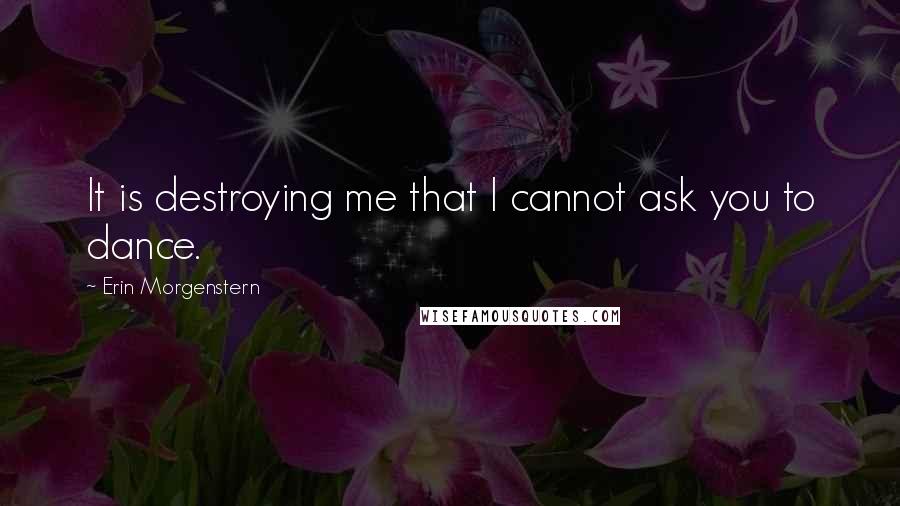 Erin Morgenstern Quotes: It is destroying me that I cannot ask you to dance.