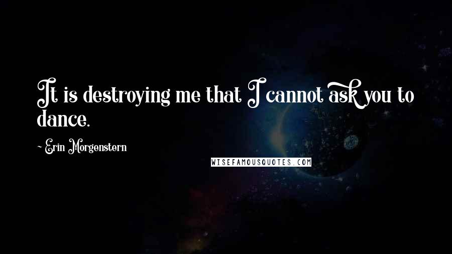 Erin Morgenstern Quotes: It is destroying me that I cannot ask you to dance.