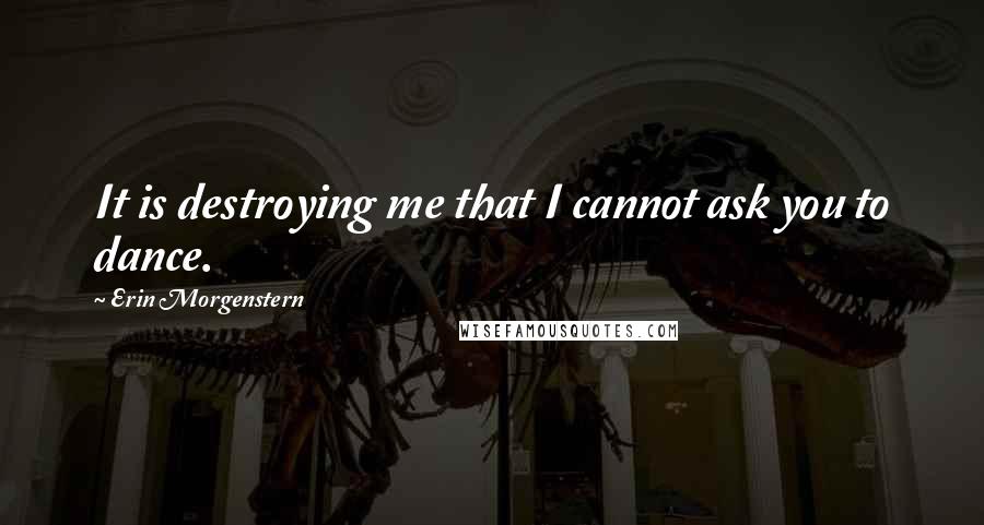 Erin Morgenstern Quotes: It is destroying me that I cannot ask you to dance.