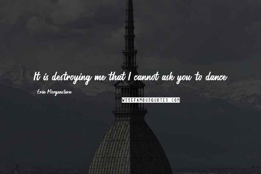 Erin Morgenstern Quotes: It is destroying me that I cannot ask you to dance.