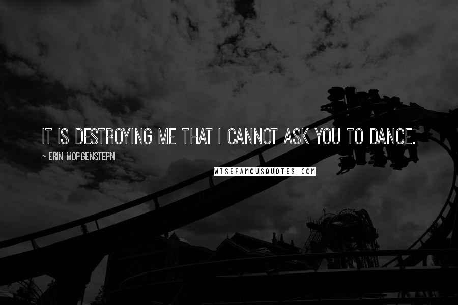 Erin Morgenstern Quotes: It is destroying me that I cannot ask you to dance.