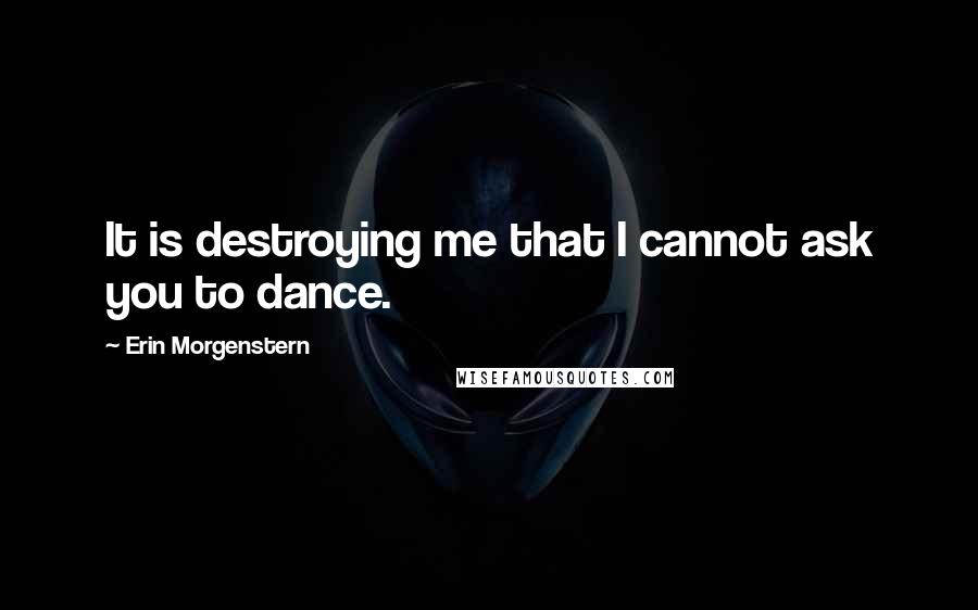 Erin Morgenstern Quotes: It is destroying me that I cannot ask you to dance.