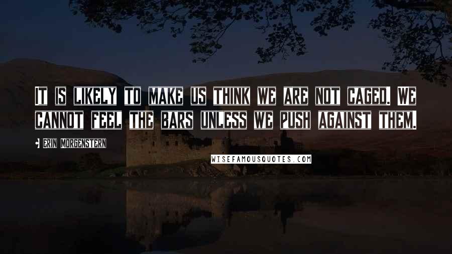 Erin Morgenstern Quotes: It is likely to make us think we are not caged. We cannot feel the bars unless we push against them.