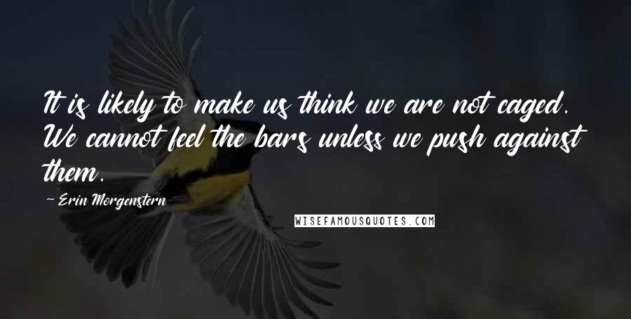 Erin Morgenstern Quotes: It is likely to make us think we are not caged. We cannot feel the bars unless we push against them.