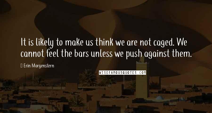 Erin Morgenstern Quotes: It is likely to make us think we are not caged. We cannot feel the bars unless we push against them.