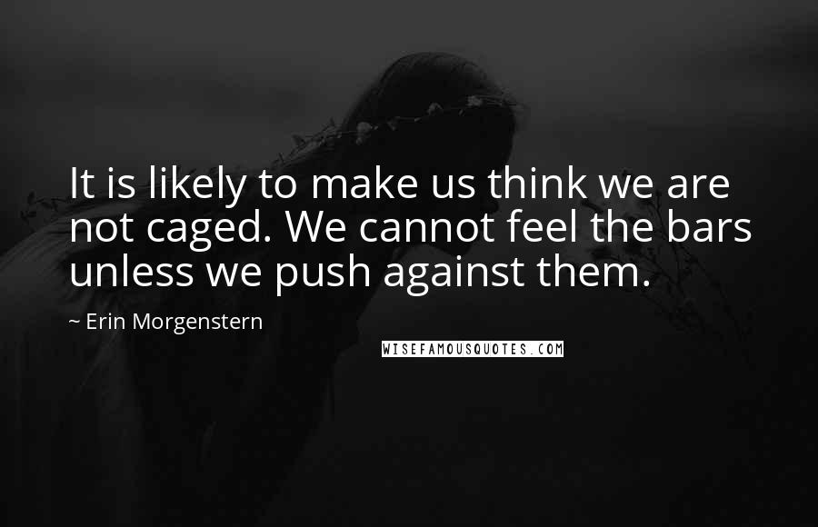 Erin Morgenstern Quotes: It is likely to make us think we are not caged. We cannot feel the bars unless we push against them.