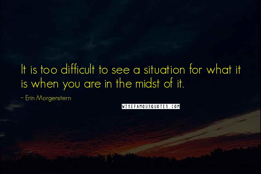 Erin Morgenstern Quotes: It is too difficult to see a situation for what it is when you are in the midst of it.