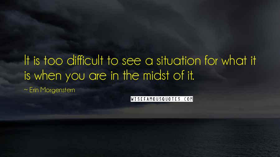 Erin Morgenstern Quotes: It is too difficult to see a situation for what it is when you are in the midst of it.