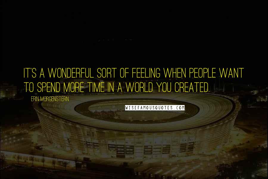 Erin Morgenstern Quotes: It's a wonderful sort of feeling when people want to spend more time in a world you created.