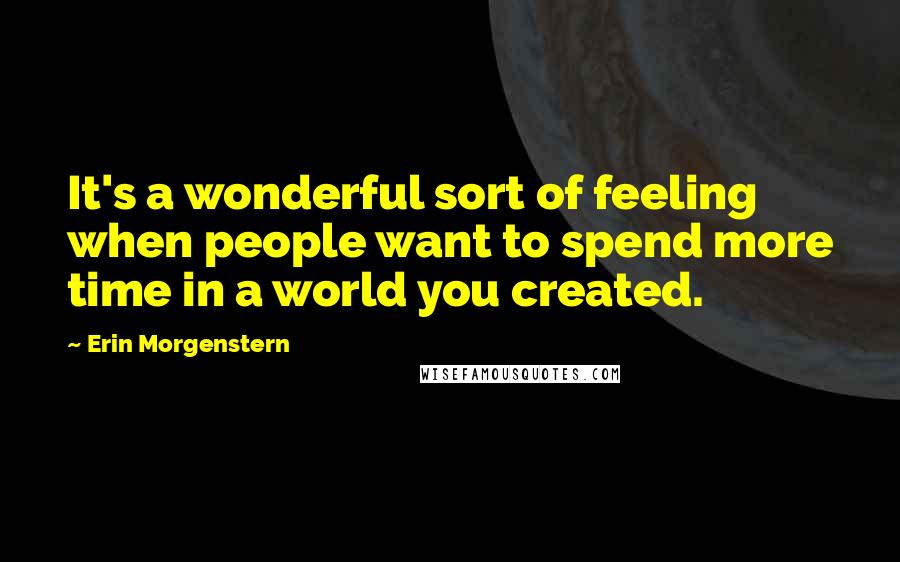 Erin Morgenstern Quotes: It's a wonderful sort of feeling when people want to spend more time in a world you created.