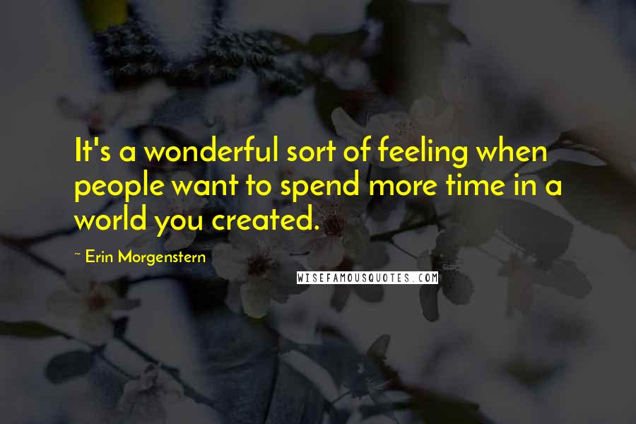 Erin Morgenstern Quotes: It's a wonderful sort of feeling when people want to spend more time in a world you created.