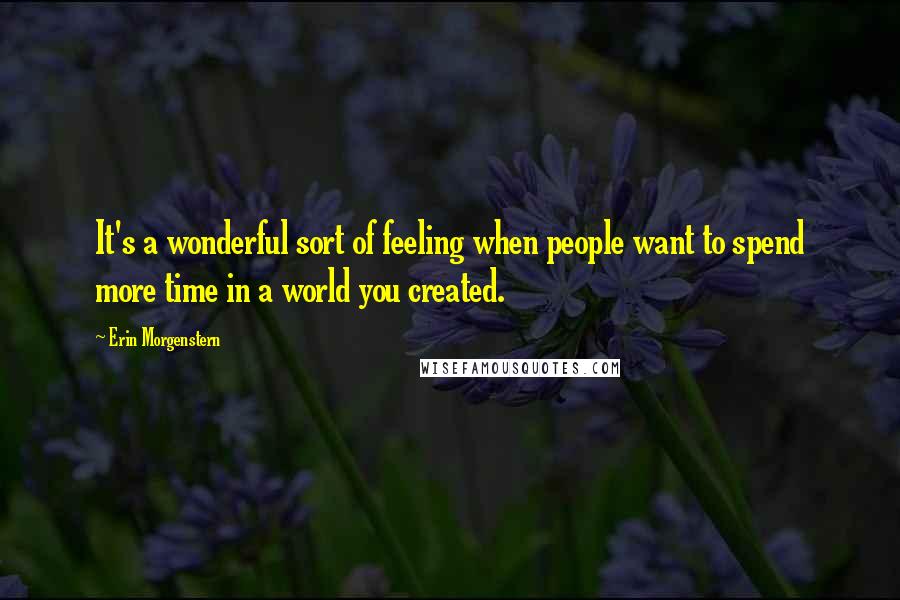 Erin Morgenstern Quotes: It's a wonderful sort of feeling when people want to spend more time in a world you created.