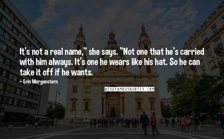 Erin Morgenstern Quotes: It's not a real name," she says. "Not one that he's carried with him always. It's one he wears like his hat. So he can take it off if he wants.