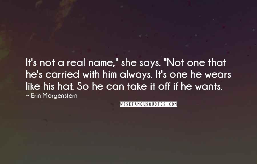 Erin Morgenstern Quotes: It's not a real name," she says. "Not one that he's carried with him always. It's one he wears like his hat. So he can take it off if he wants.