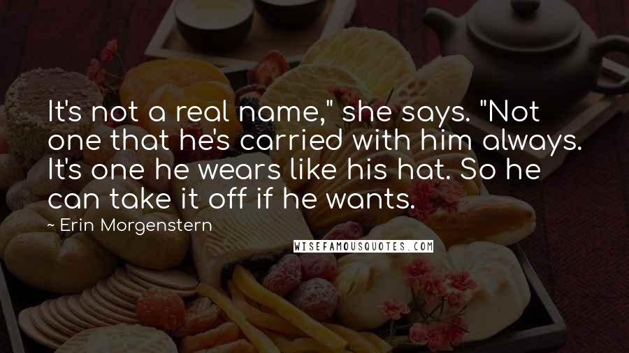 Erin Morgenstern Quotes: It's not a real name," she says. "Not one that he's carried with him always. It's one he wears like his hat. So he can take it off if he wants.