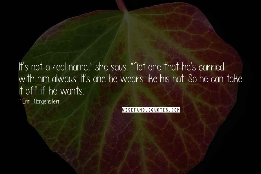 Erin Morgenstern Quotes: It's not a real name," she says. "Not one that he's carried with him always. It's one he wears like his hat. So he can take it off if he wants.