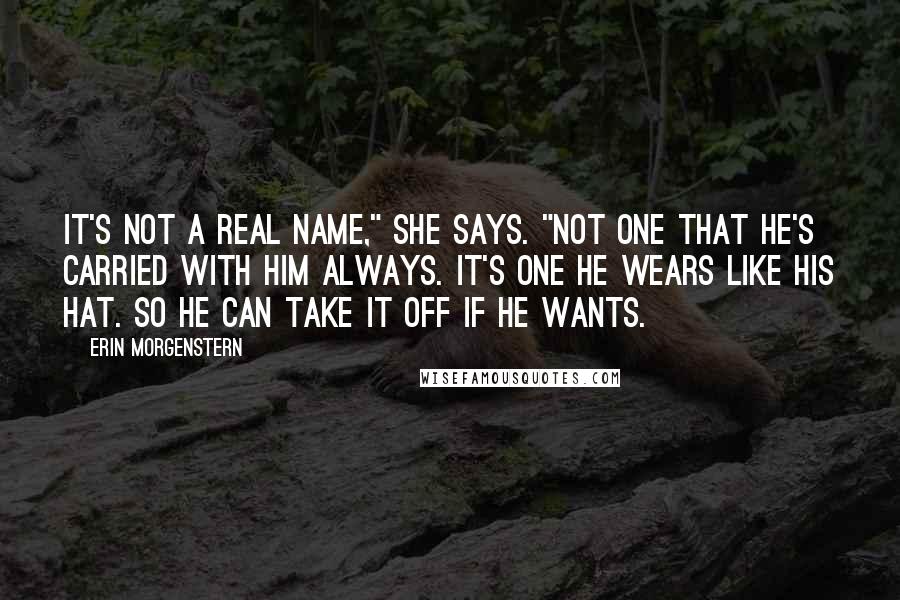 Erin Morgenstern Quotes: It's not a real name," she says. "Not one that he's carried with him always. It's one he wears like his hat. So he can take it off if he wants.