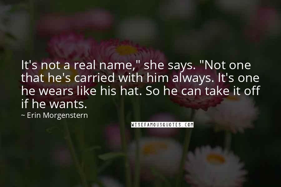 Erin Morgenstern Quotes: It's not a real name," she says. "Not one that he's carried with him always. It's one he wears like his hat. So he can take it off if he wants.