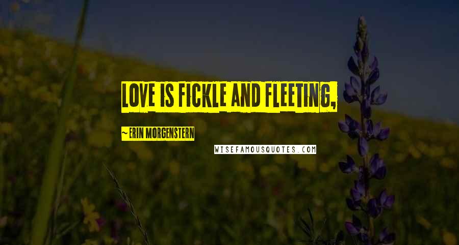 Erin Morgenstern Quotes: Love is fickle and fleeting,