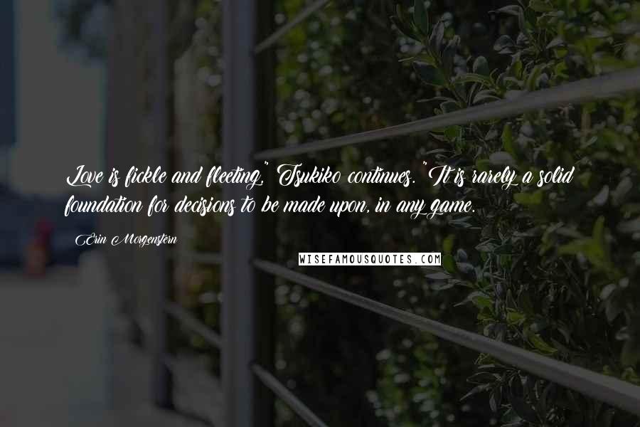 Erin Morgenstern Quotes: Love is fickle and fleeting," Tsukiko continues. "It is rarely a solid foundation for decisions to be made upon, in any game.