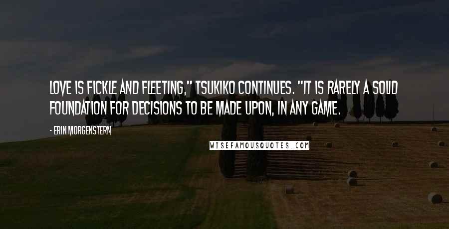 Erin Morgenstern Quotes: Love is fickle and fleeting," Tsukiko continues. "It is rarely a solid foundation for decisions to be made upon, in any game.