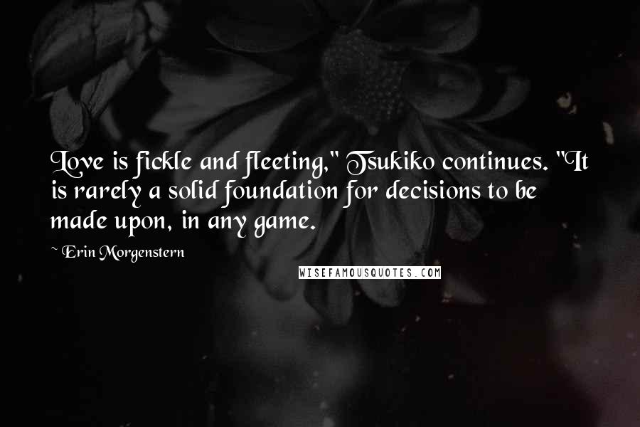 Erin Morgenstern Quotes: Love is fickle and fleeting," Tsukiko continues. "It is rarely a solid foundation for decisions to be made upon, in any game.