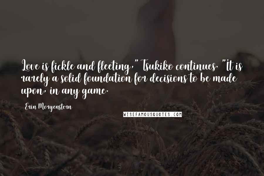 Erin Morgenstern Quotes: Love is fickle and fleeting," Tsukiko continues. "It is rarely a solid foundation for decisions to be made upon, in any game.