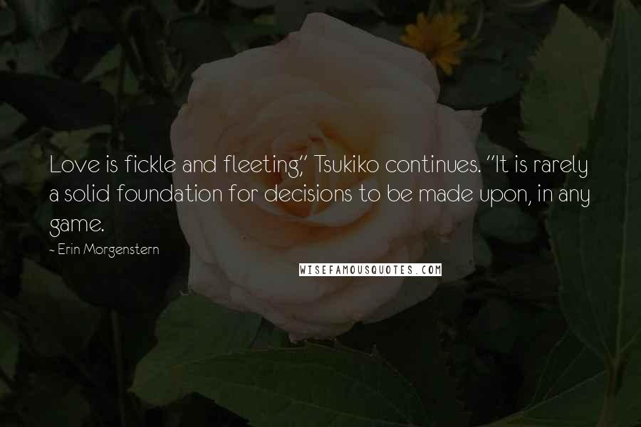 Erin Morgenstern Quotes: Love is fickle and fleeting," Tsukiko continues. "It is rarely a solid foundation for decisions to be made upon, in any game.