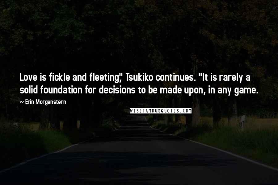 Erin Morgenstern Quotes: Love is fickle and fleeting," Tsukiko continues. "It is rarely a solid foundation for decisions to be made upon, in any game.