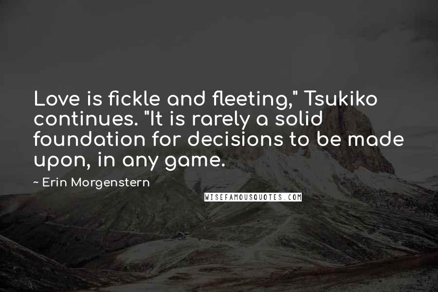 Erin Morgenstern Quotes: Love is fickle and fleeting," Tsukiko continues. "It is rarely a solid foundation for decisions to be made upon, in any game.