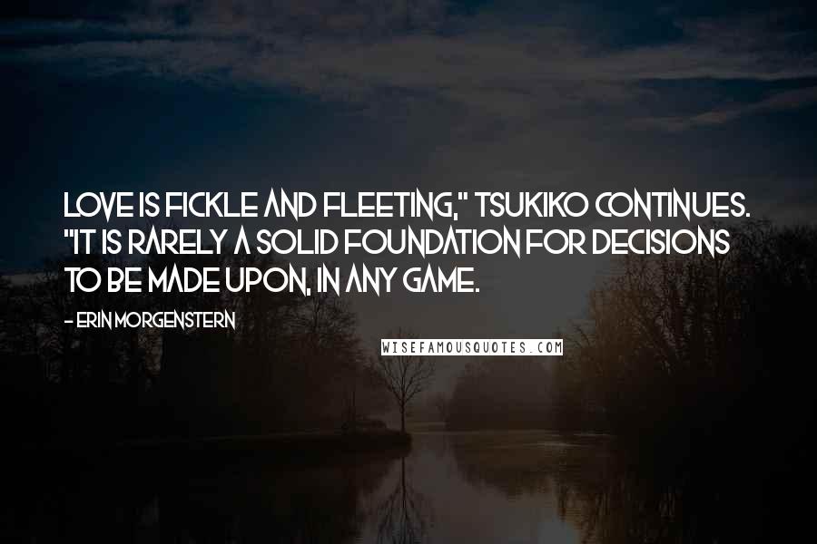 Erin Morgenstern Quotes: Love is fickle and fleeting," Tsukiko continues. "It is rarely a solid foundation for decisions to be made upon, in any game.