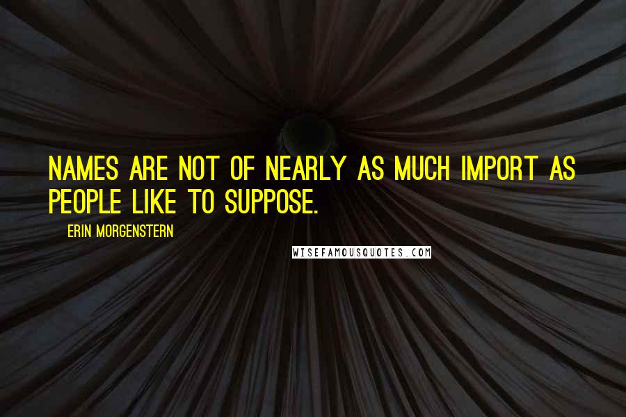 Erin Morgenstern Quotes: Names are not of nearly as much import as people like to suppose.