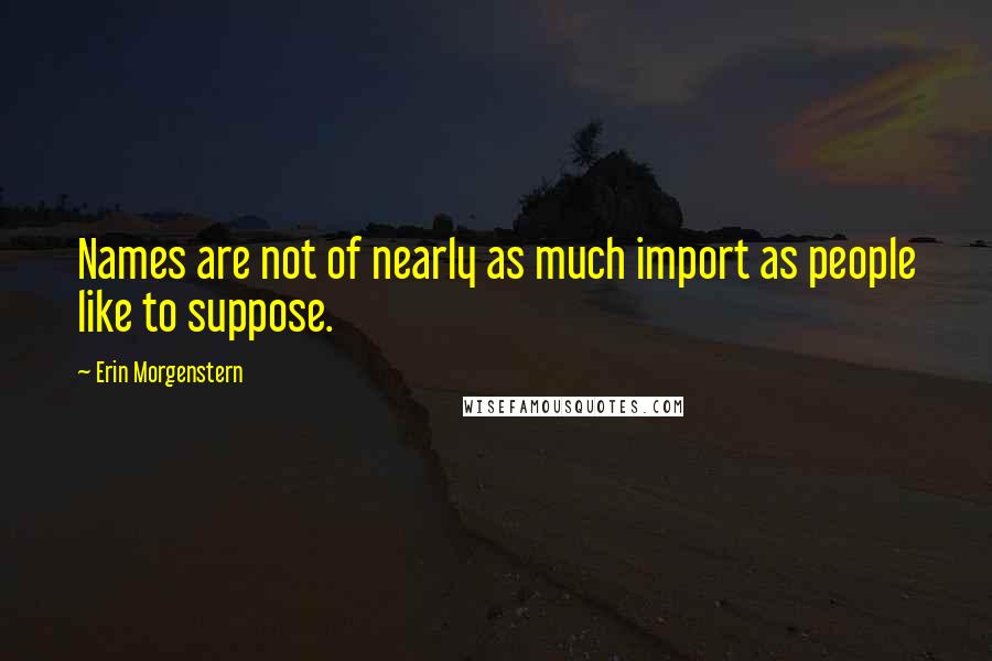 Erin Morgenstern Quotes: Names are not of nearly as much import as people like to suppose.