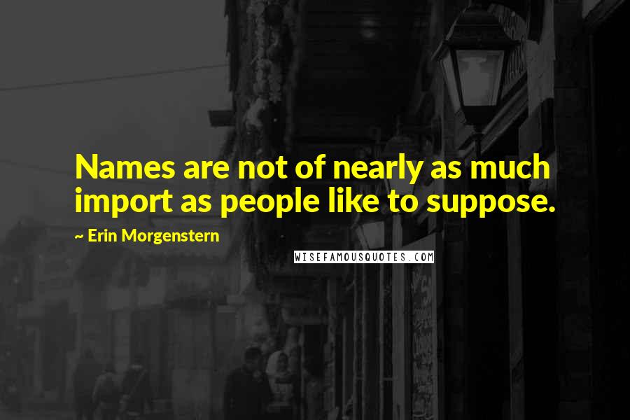 Erin Morgenstern Quotes: Names are not of nearly as much import as people like to suppose.