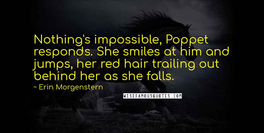Erin Morgenstern Quotes: Nothing's impossible, Poppet responds. She smiles at him and jumps, her red hair trailing out behind her as she falls.