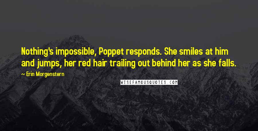 Erin Morgenstern Quotes: Nothing's impossible, Poppet responds. She smiles at him and jumps, her red hair trailing out behind her as she falls.