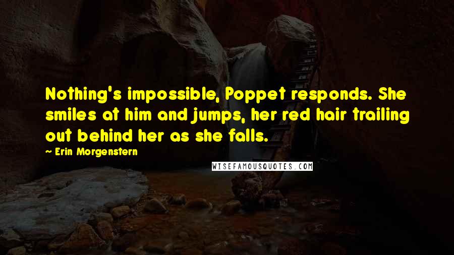Erin Morgenstern Quotes: Nothing's impossible, Poppet responds. She smiles at him and jumps, her red hair trailing out behind her as she falls.
