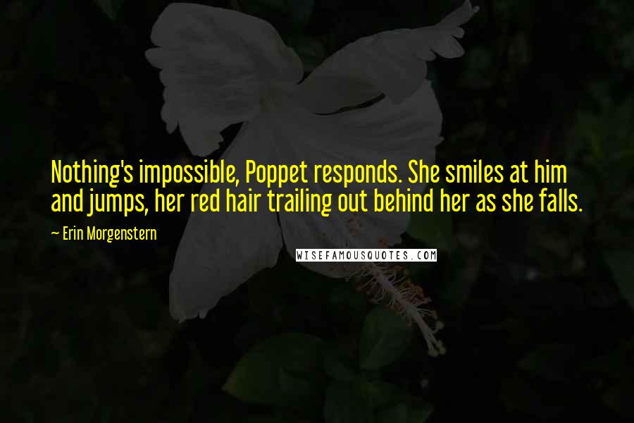 Erin Morgenstern Quotes: Nothing's impossible, Poppet responds. She smiles at him and jumps, her red hair trailing out behind her as she falls.