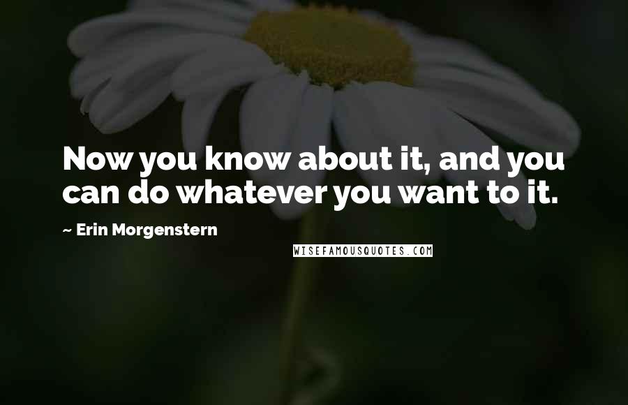 Erin Morgenstern Quotes: Now you know about it, and you can do whatever you want to it.