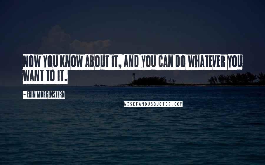 Erin Morgenstern Quotes: Now you know about it, and you can do whatever you want to it.