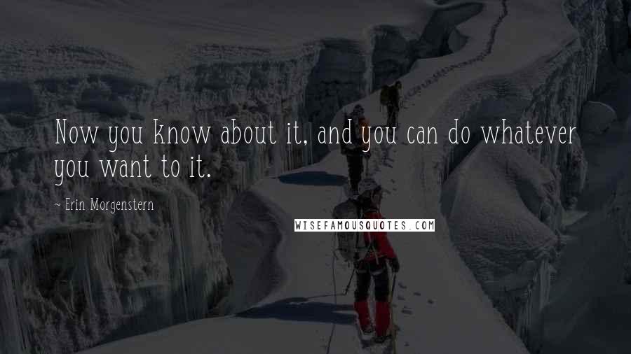 Erin Morgenstern Quotes: Now you know about it, and you can do whatever you want to it.
